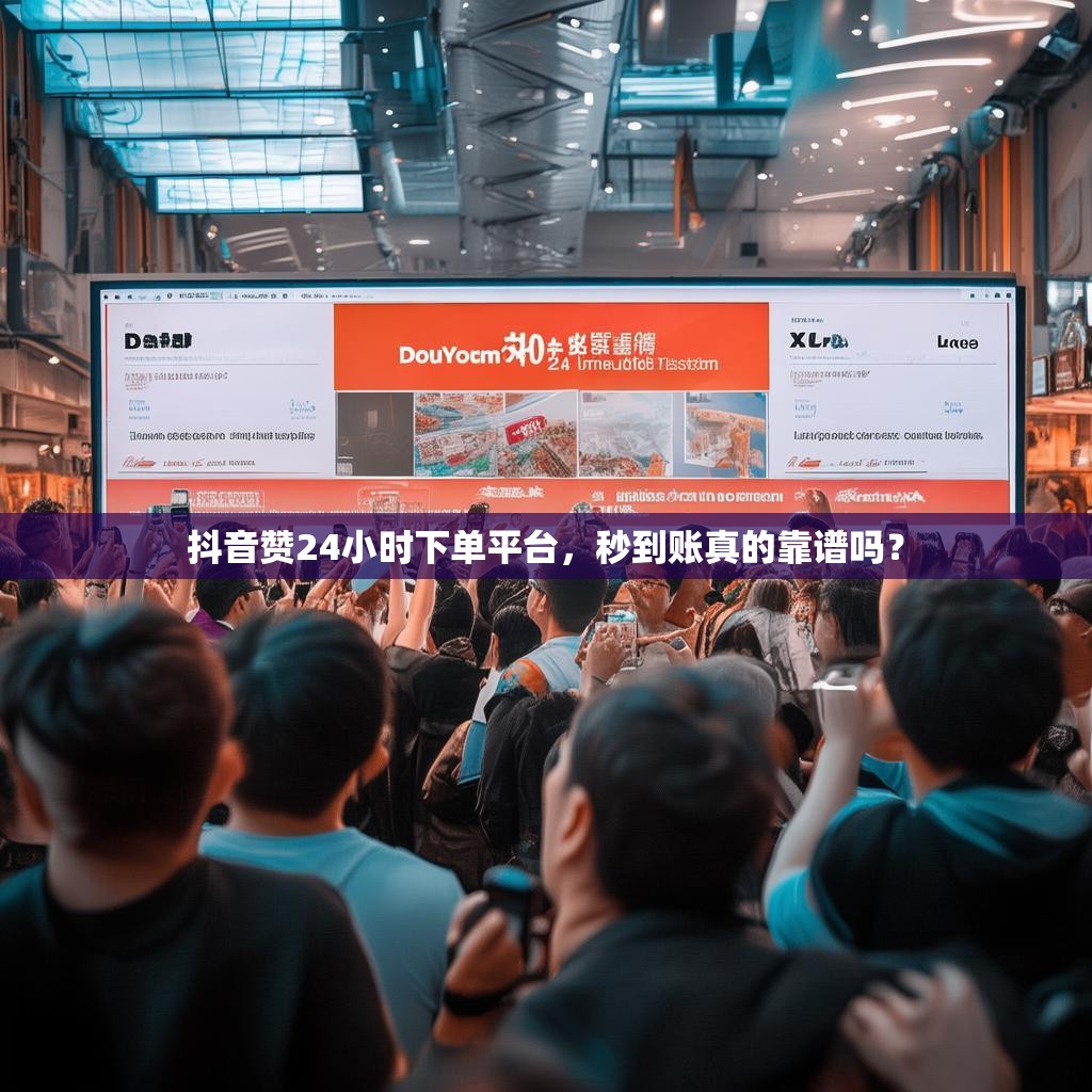抖音赞24小时下单平台，秒到账真的靠谱吗？