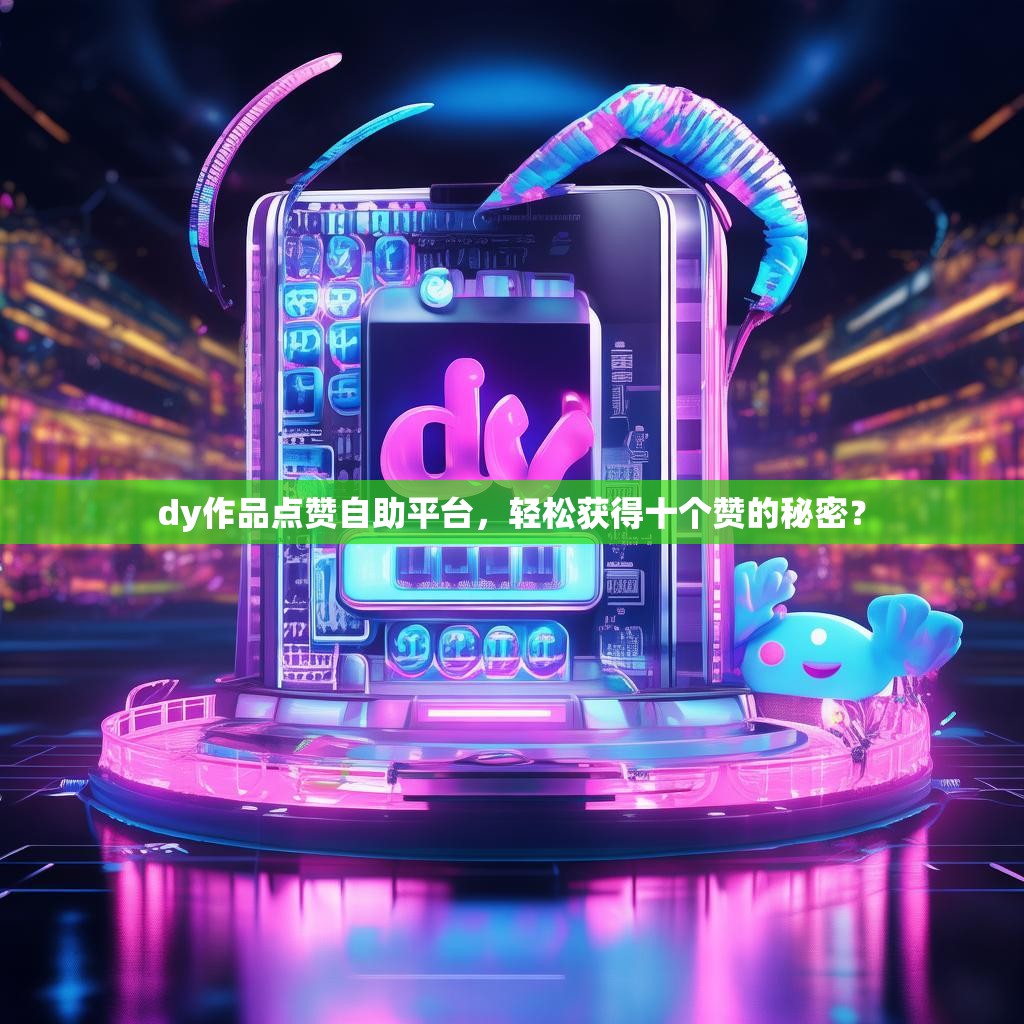 dy作品点赞自助平台，轻松获得十个赞的秘密？
