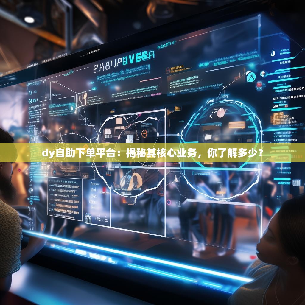 dy自助下单平台：揭秘其核心业务，你了解多少？