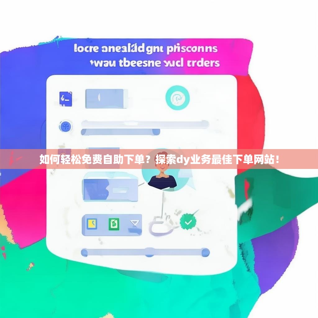 如何轻松免费自助下单？探索dy业务最佳下单网站！