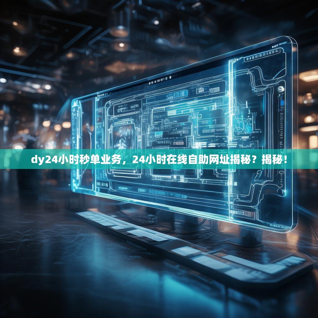 dy24小时秒单业务，24小时在线自助网址揭秘？揭秘！