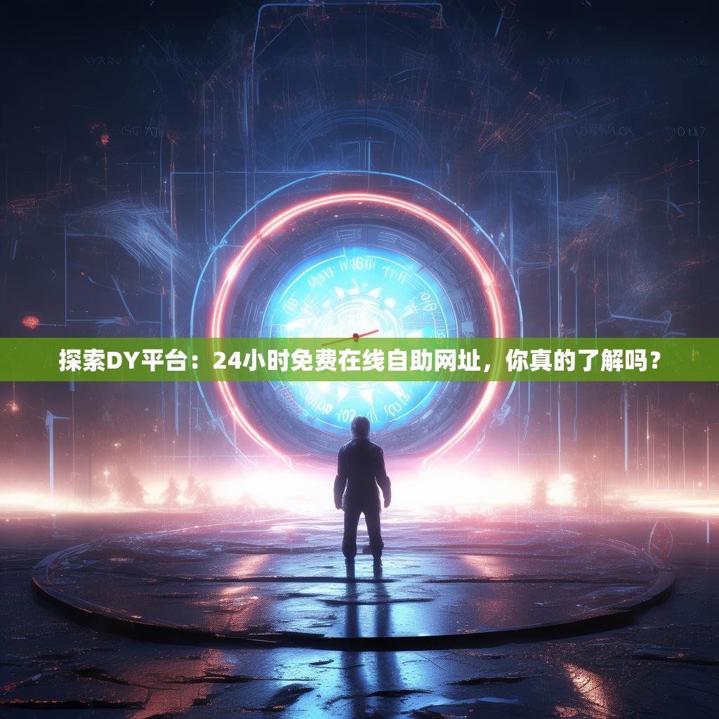 探索DY平台：24小时免费在线自助网址，你真的了解吗？