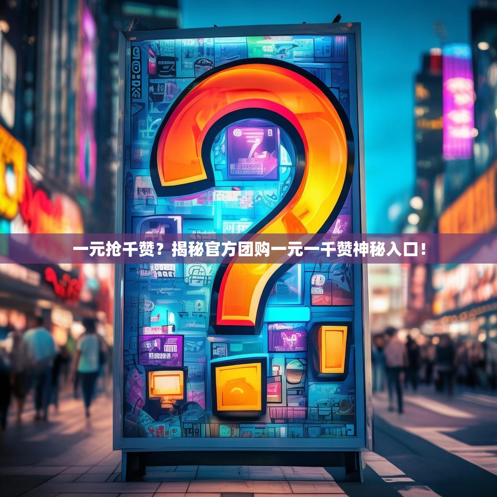 一元抢千赞？揭秘官方团购一元一千赞神秘入口！