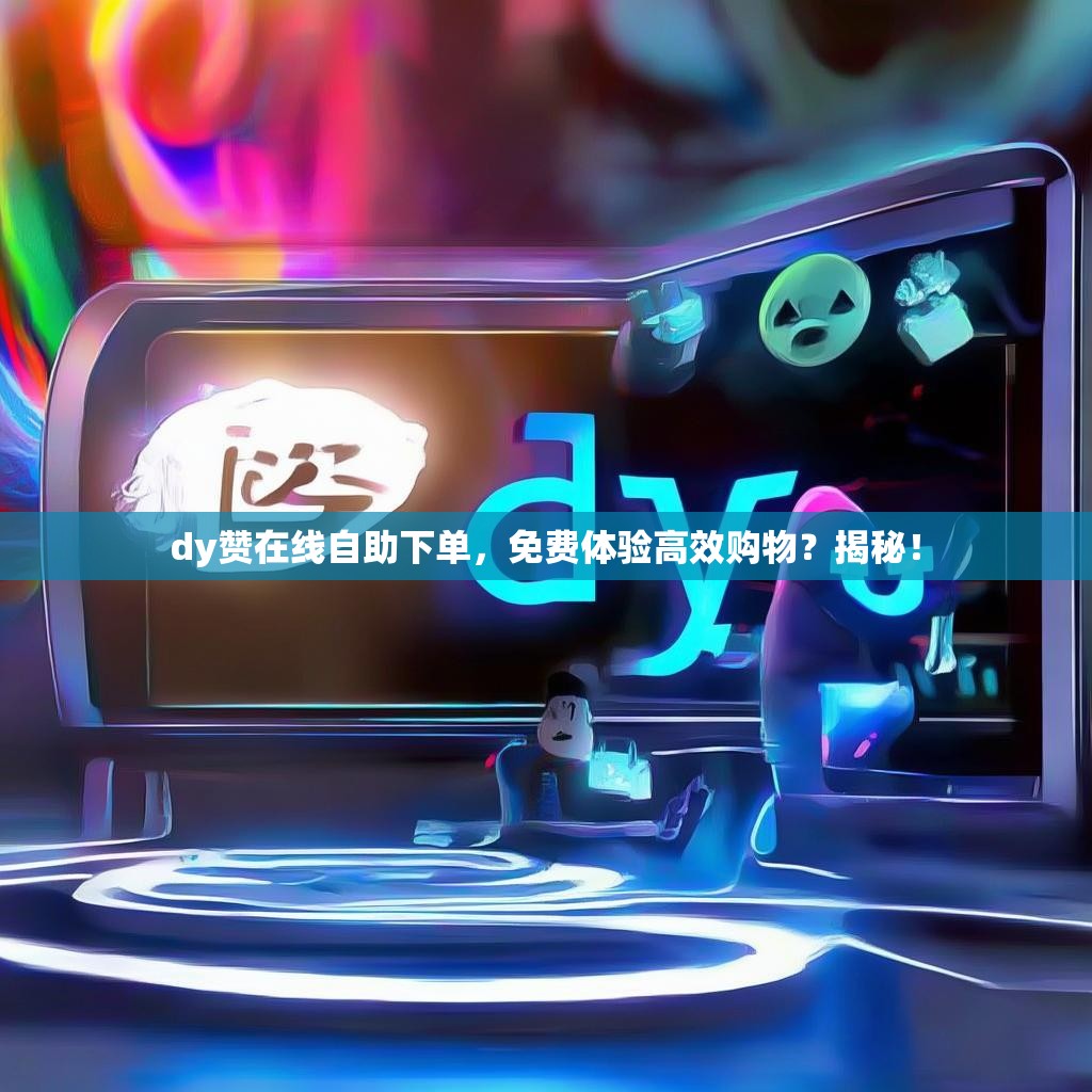 dy赞在线自助下单，免费体验高效购物？揭秘！