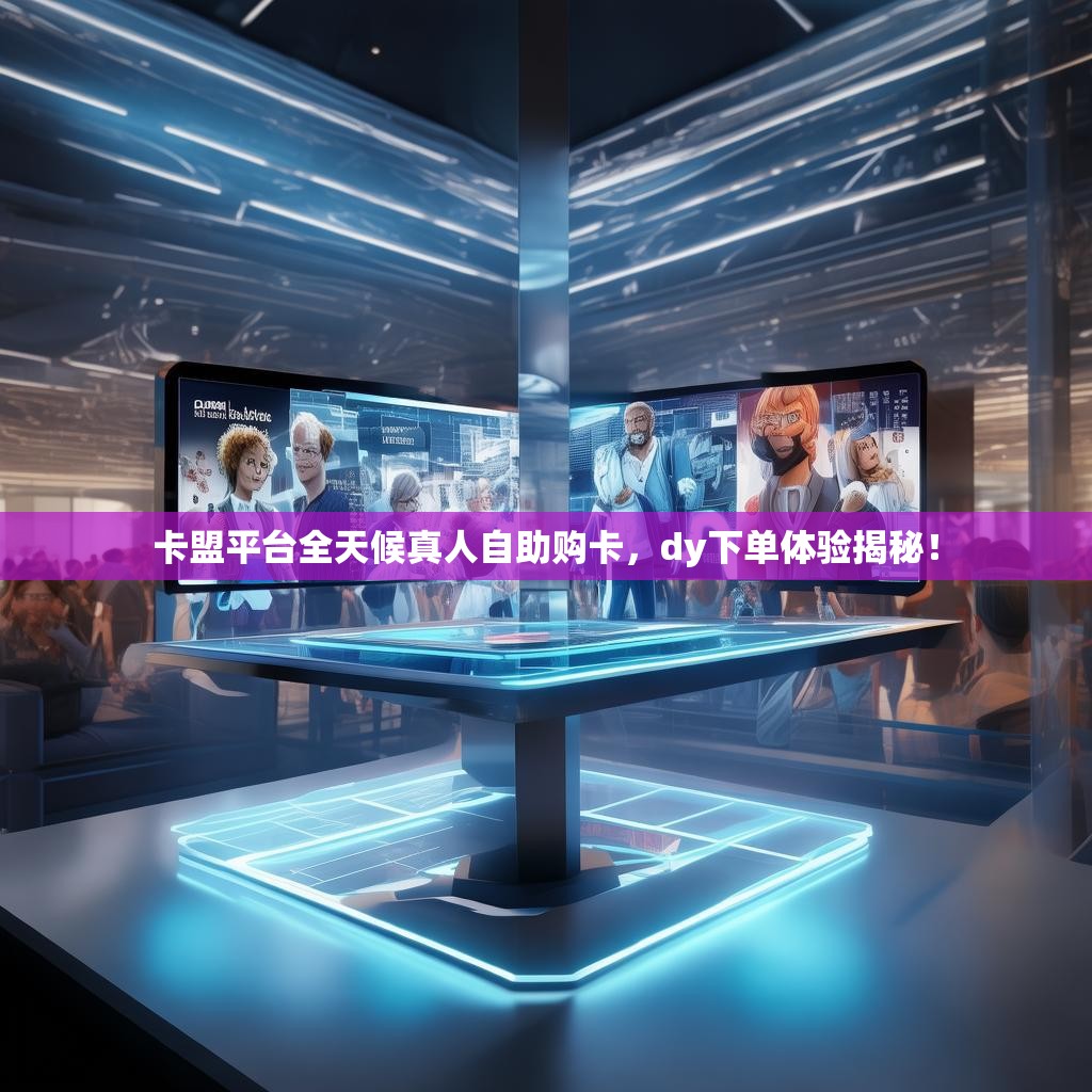卡盟平台全天候真人自助购卡，dy下单体验揭秘！