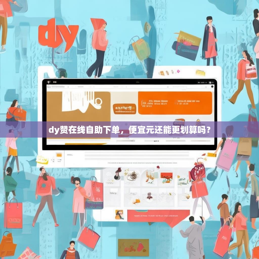 dy赞在线自助下单，便宜元还能更划算吗？