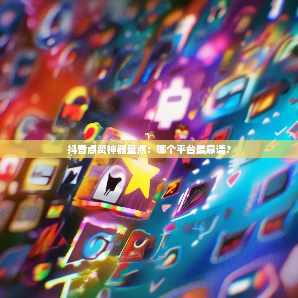 抖音点赞神器盘点：哪个平台最靠谱？