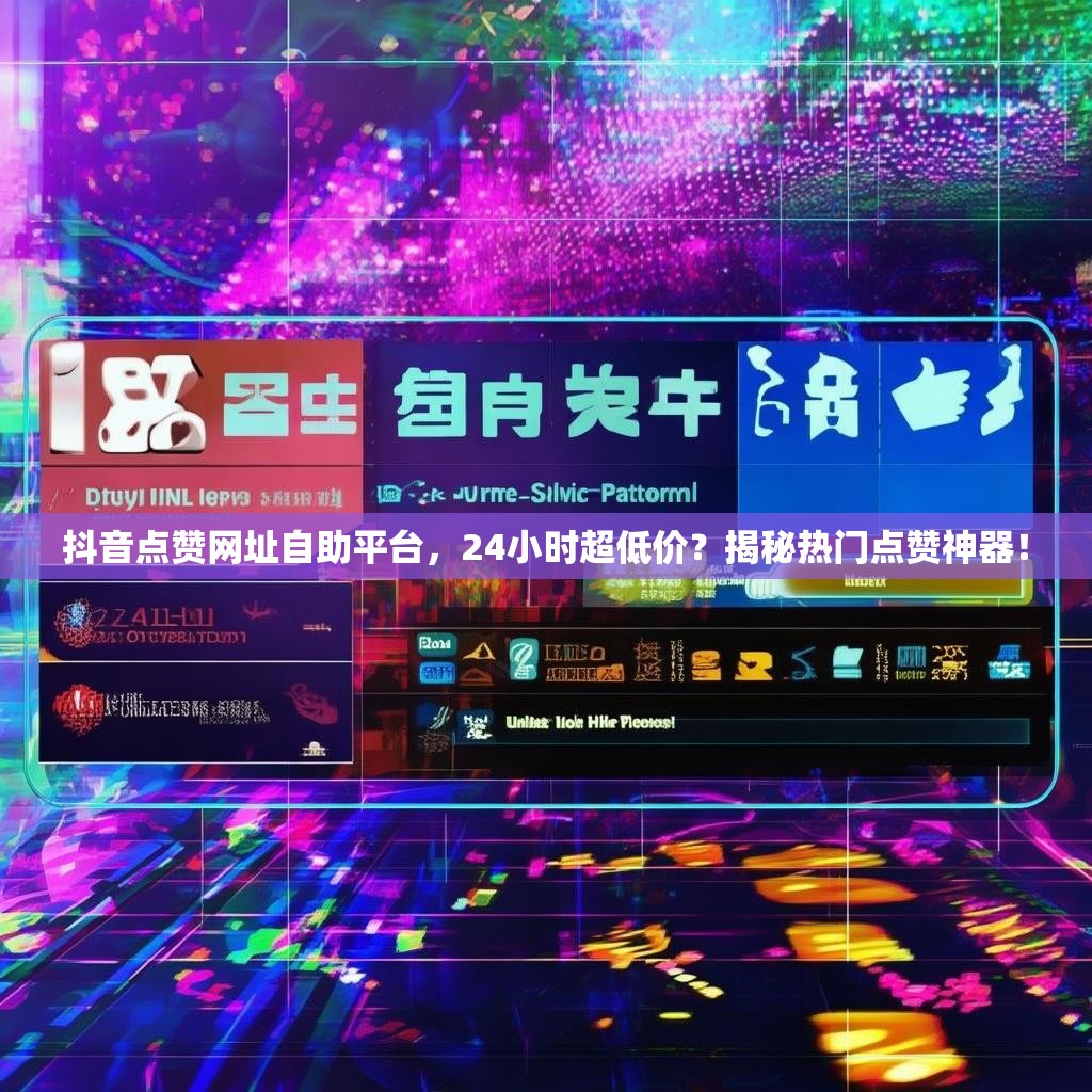 抖音点赞网址自助平台，24小时超低价？揭秘热门点赞神器！