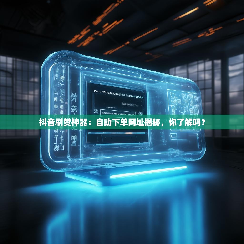 抖音刷赞神器：自助下单网址揭秘，你了解吗？