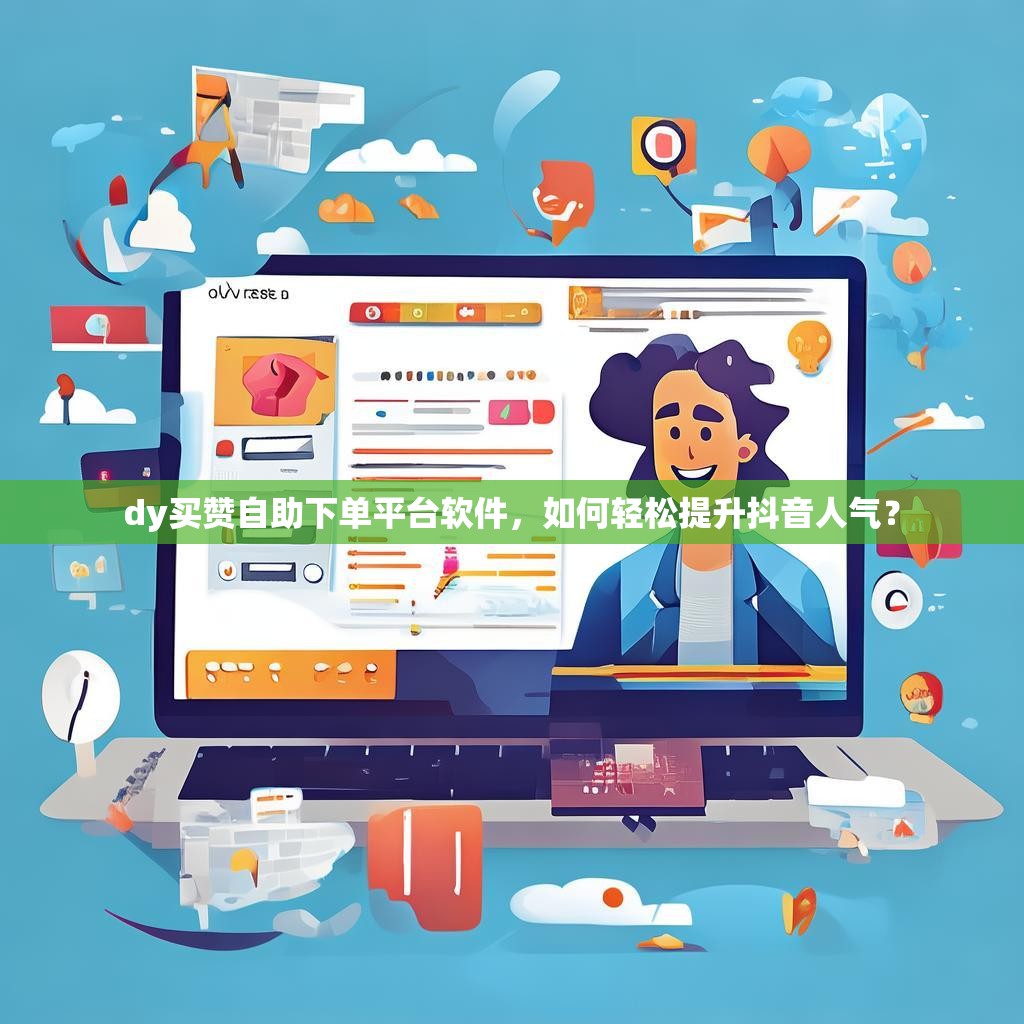 dy买赞自助下单平台软件，如何轻松提升抖音人气？
