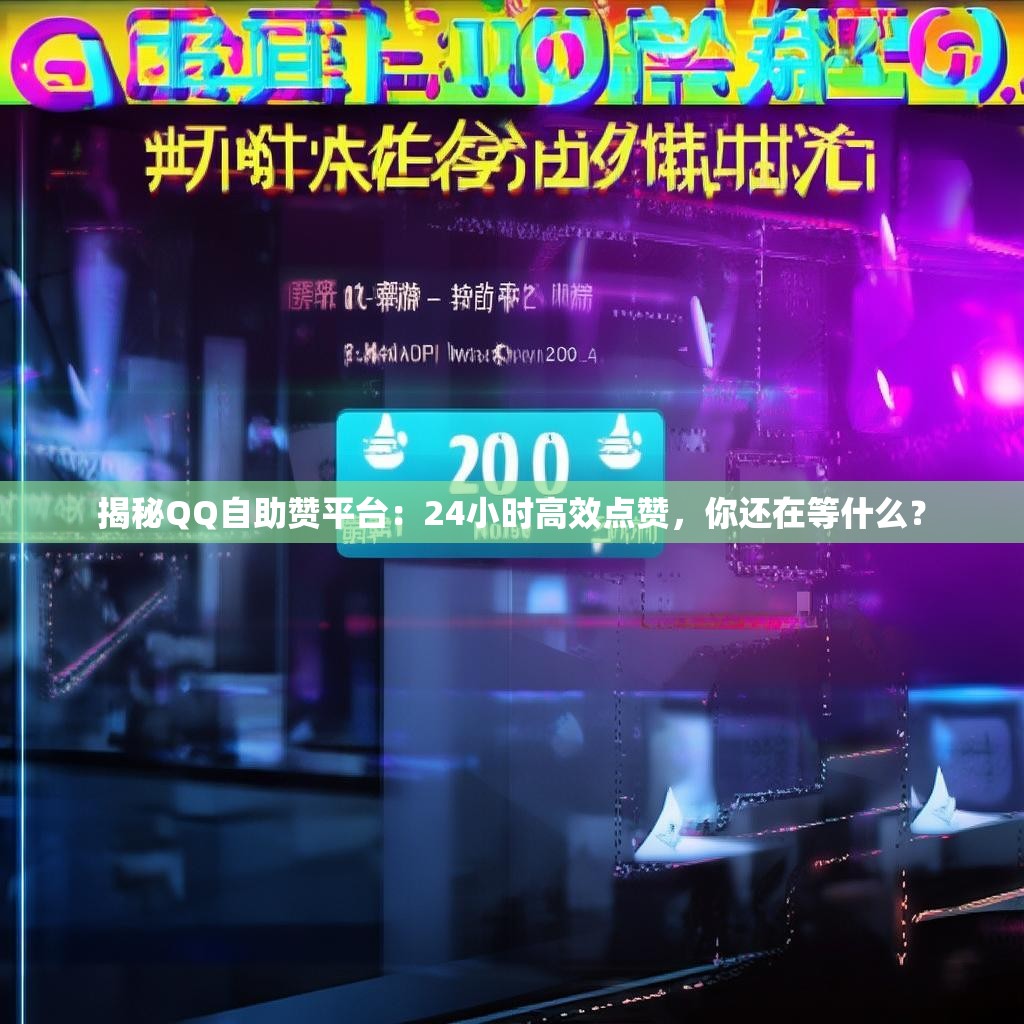 揭秘QQ自助赞平台：24小时高效点赞，你还在等什么？