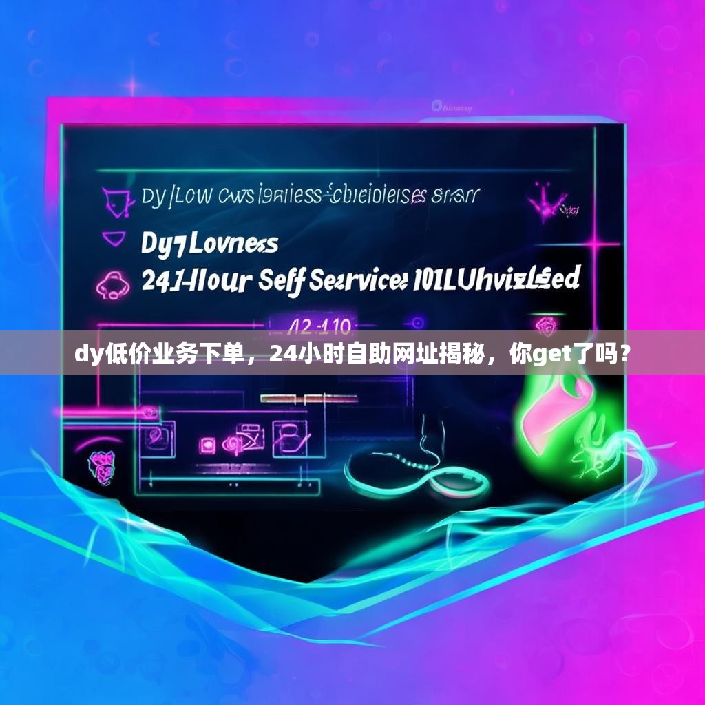dy低价业务下单，24小时自助网址揭秘，你get了吗？