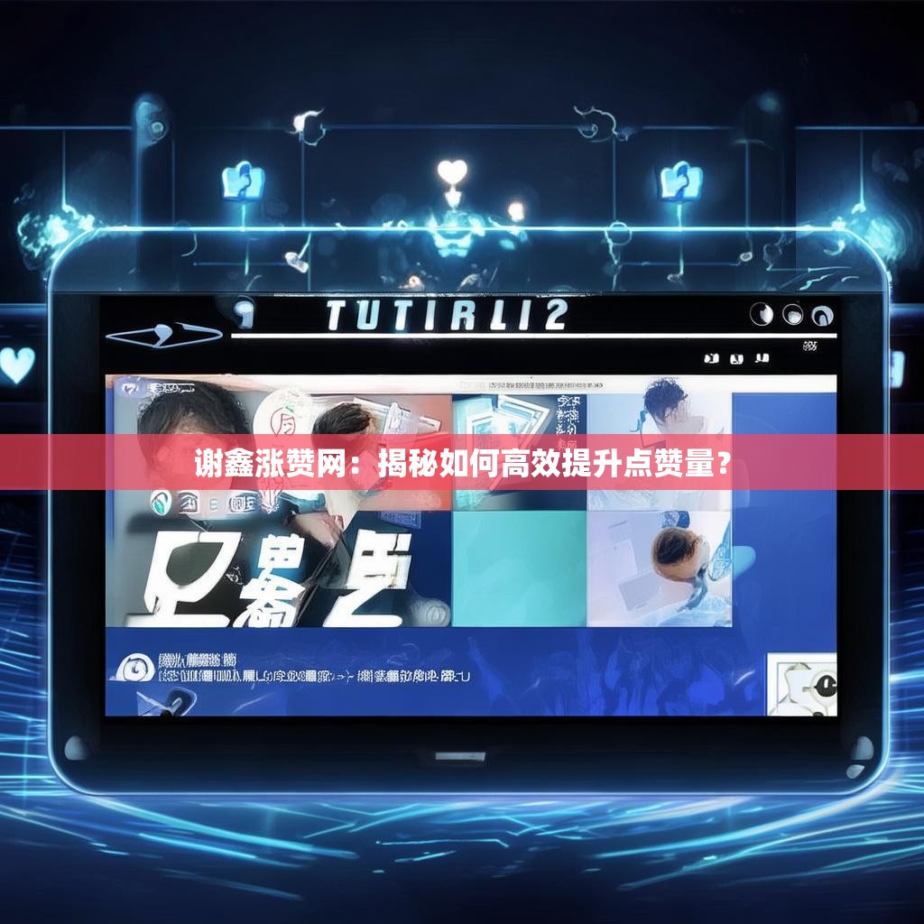 谢鑫涨赞网：揭秘如何高效提升点赞量？