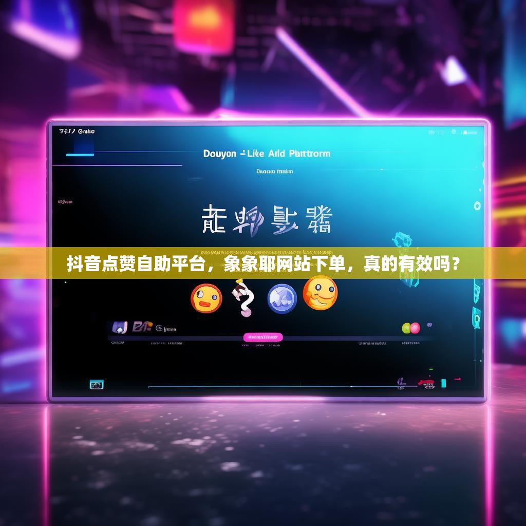 抖音点赞自助平台，象象耶网站下单，真的有效吗？