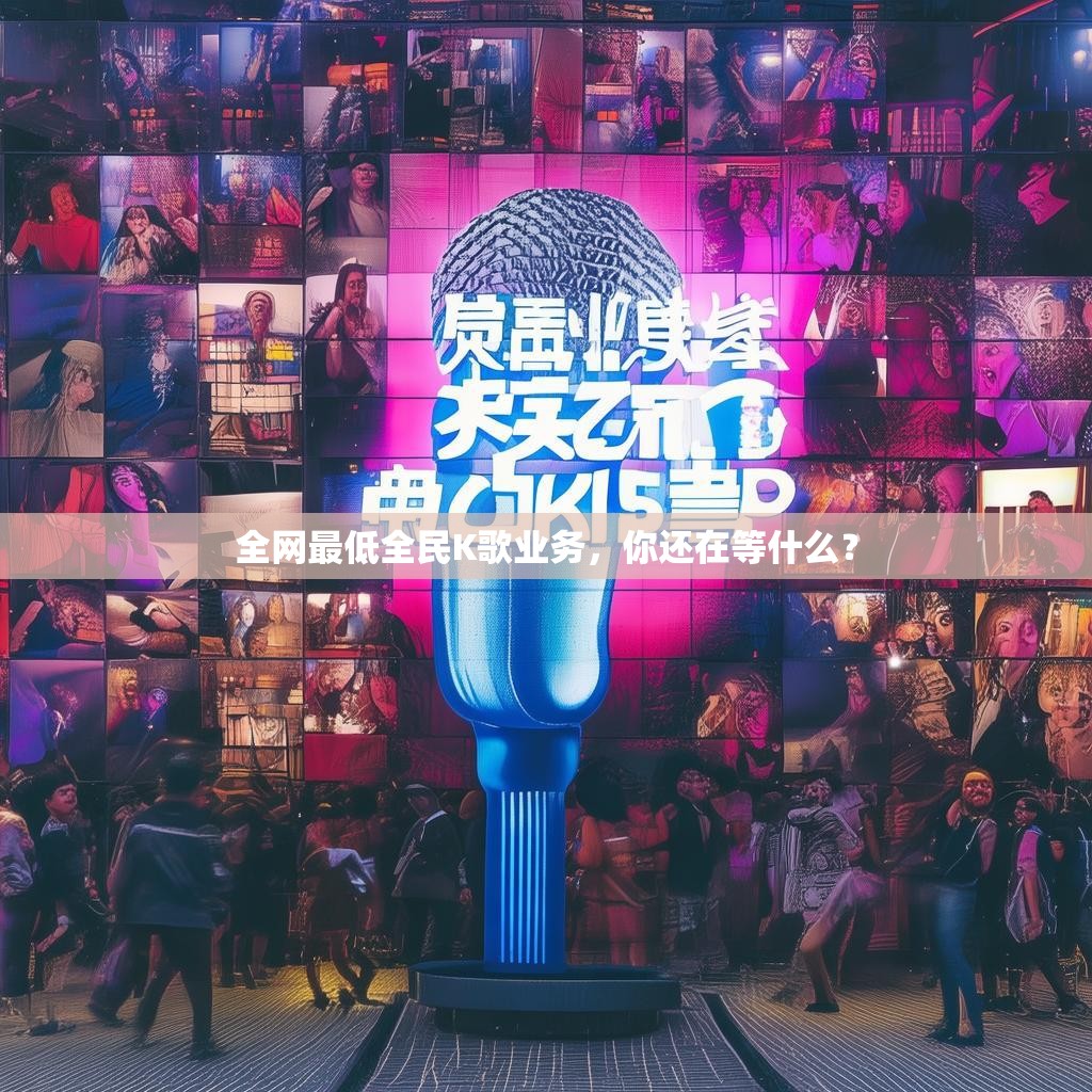 全网最低全民K歌业务，你还在等什么？