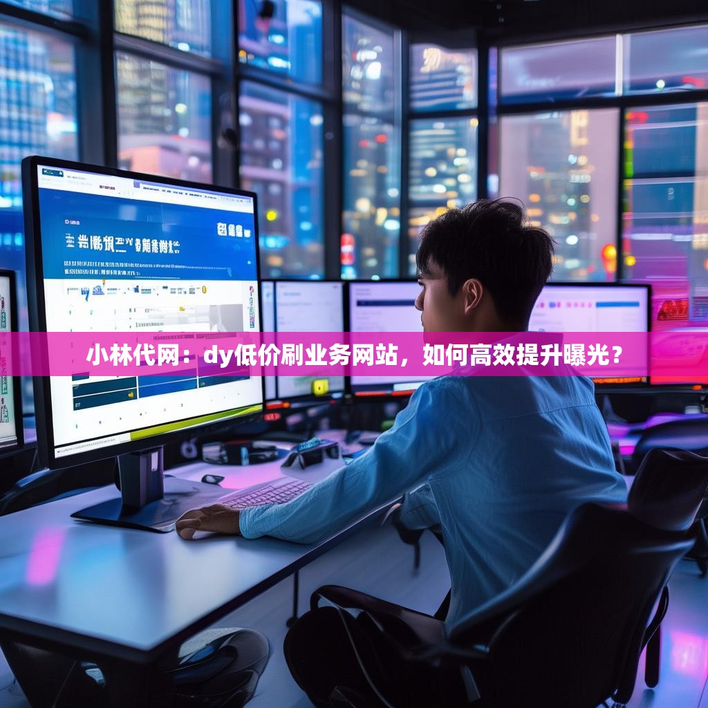 小林代网：dy低价刷业务网站，如何高效提升曝光？