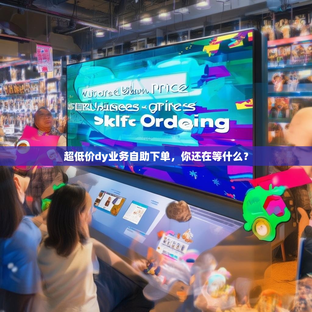 超低价dy业务自助下单，你还在等什么？