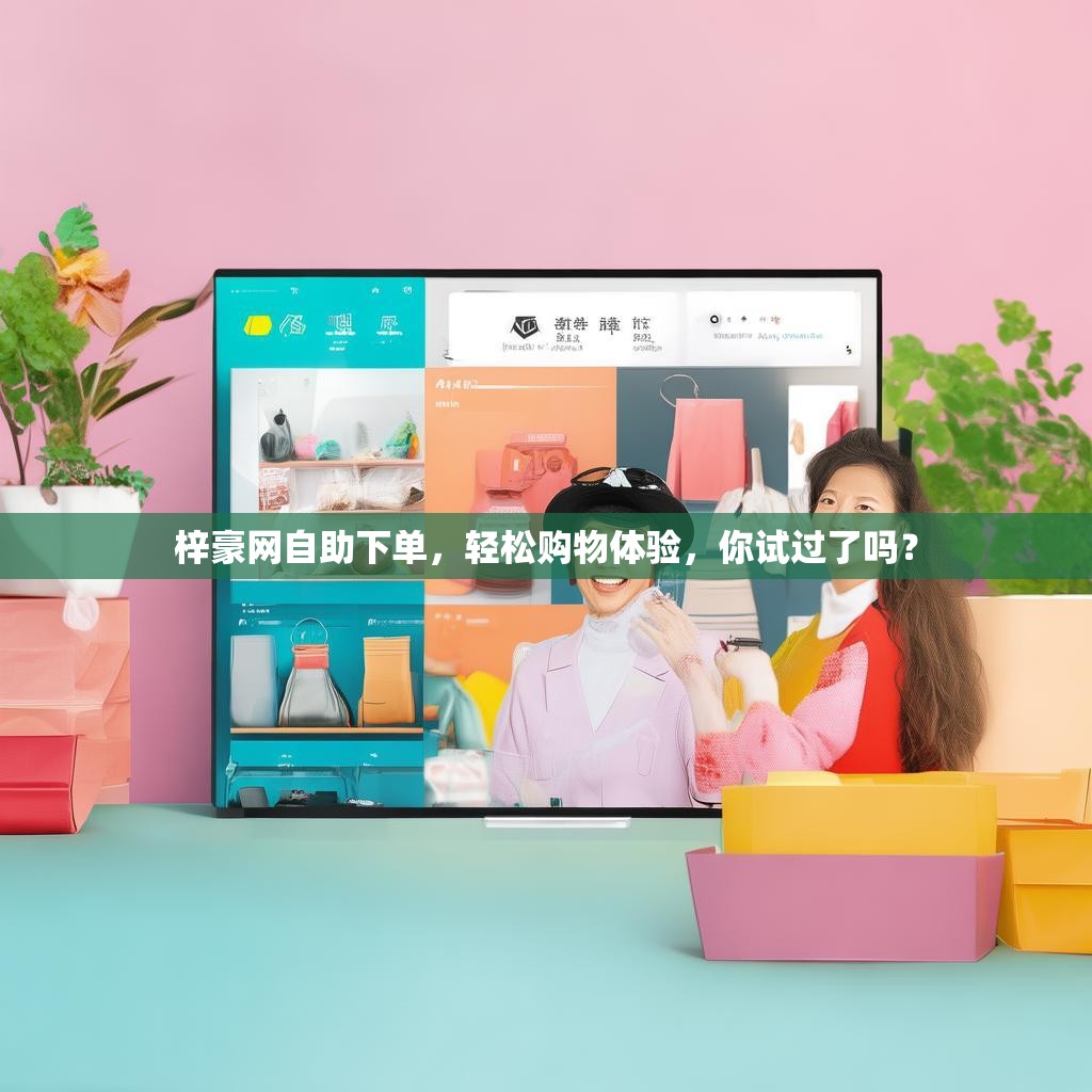 梓豪网自助下单，轻松购物体验，你试过了吗？