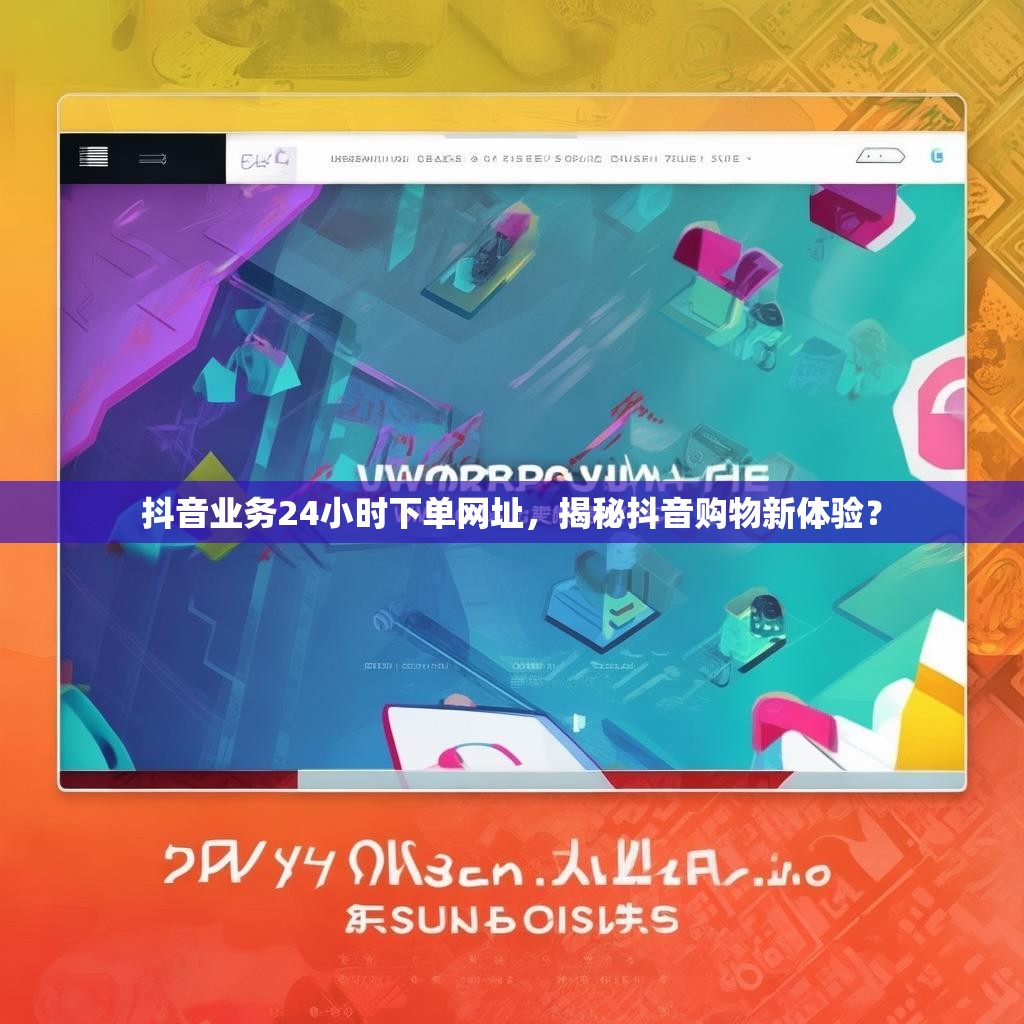 抖音业务24小时下单网址，揭秘抖音购物新体验？