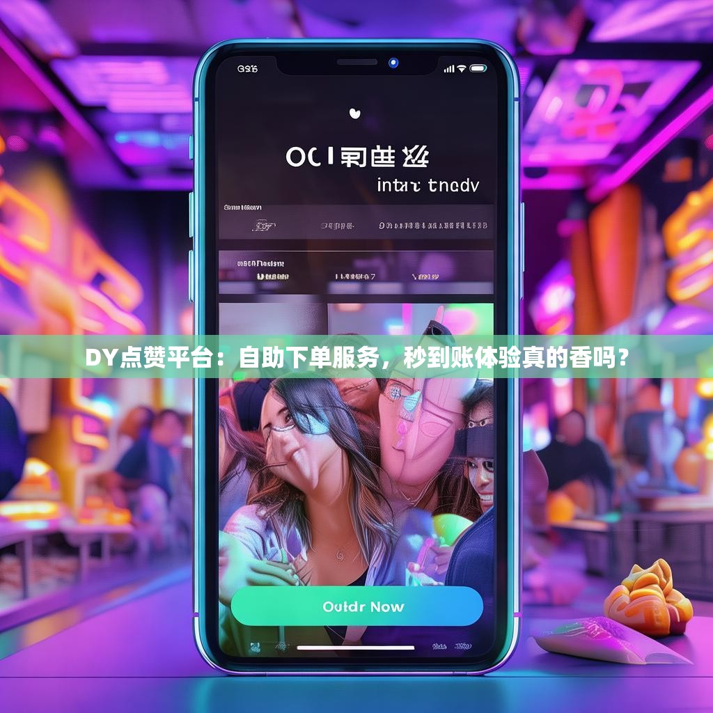 DY点赞平台：自助下单服务，秒到账体验真的香吗？