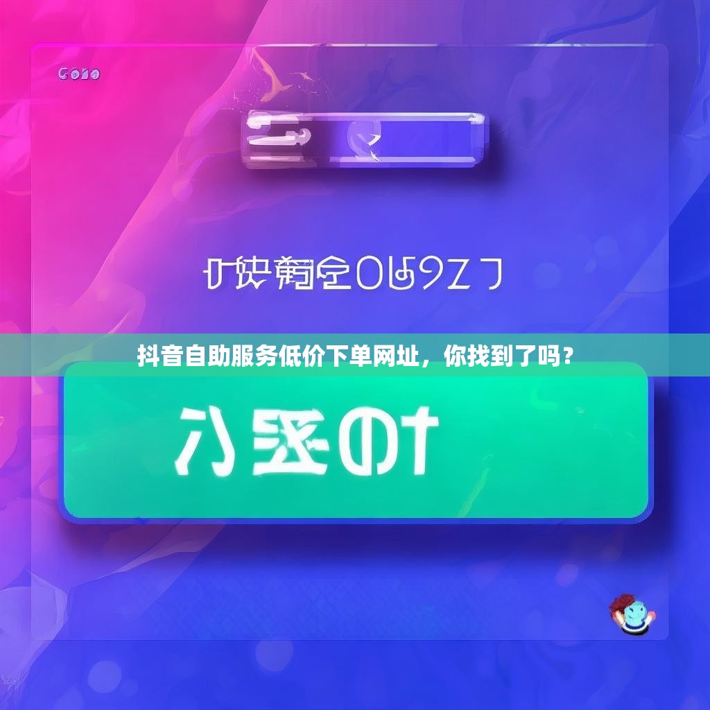 抖音自助服务低价下单网址，你找到了吗？