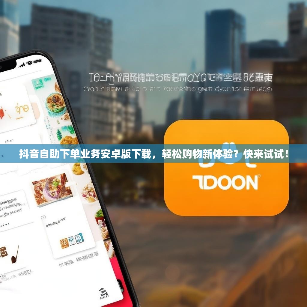 抖音自助下单业务安卓版下载，轻松购物新体验？快来试试！