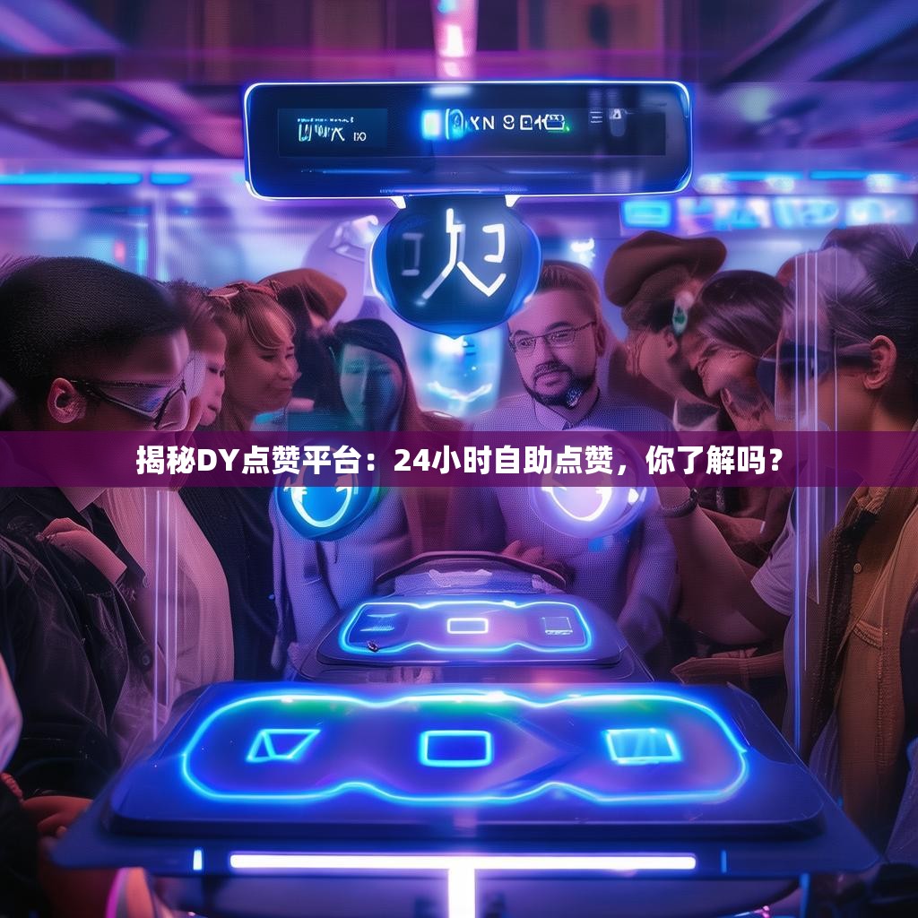 揭秘DY点赞平台：24小时自助点赞，你了解吗？