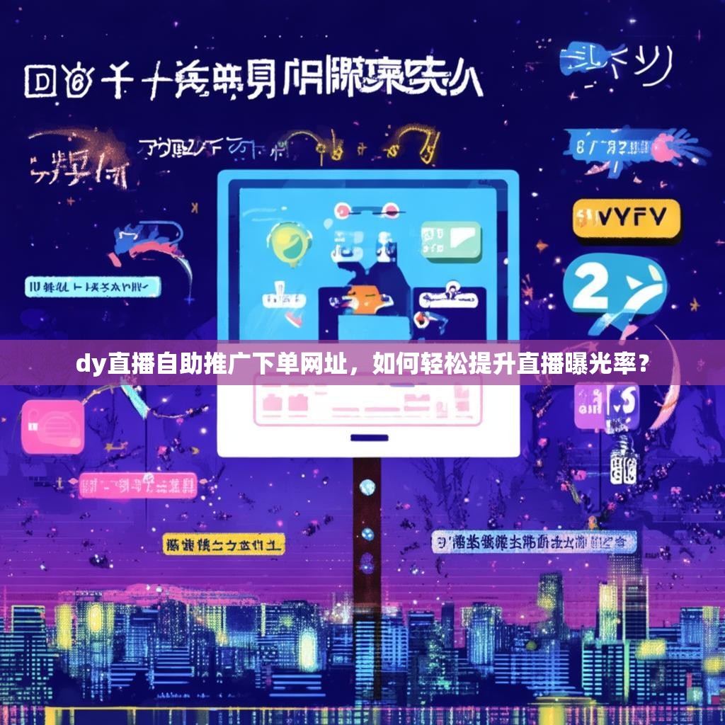 dy直播自助推广下单网址，如何轻松提升直播曝光率？