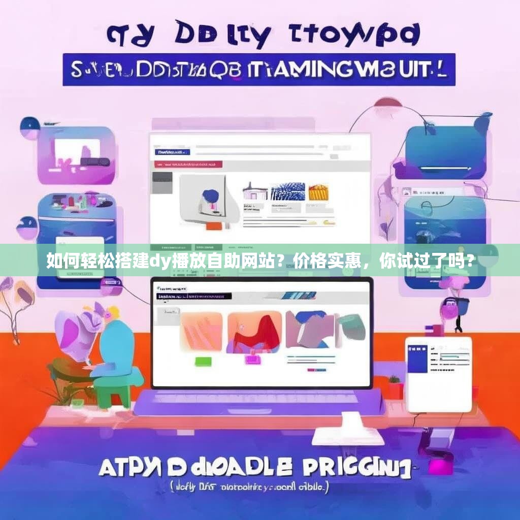 如何轻松搭建dy播放自助网站？价格实惠，你试过了吗？