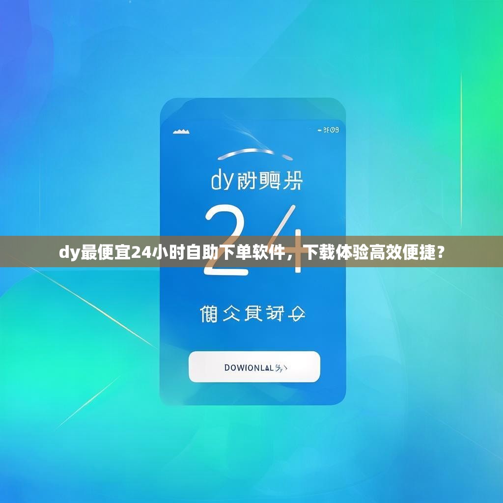 dy最便宜24小时自助下单软件，下载体验高效便捷？
