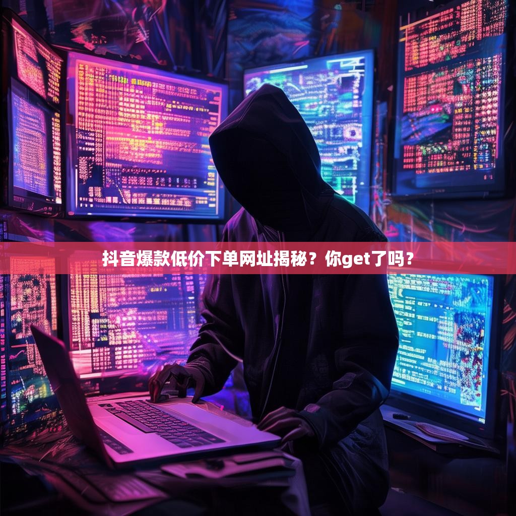 抖音爆款低价下单网址揭秘？你get了吗？