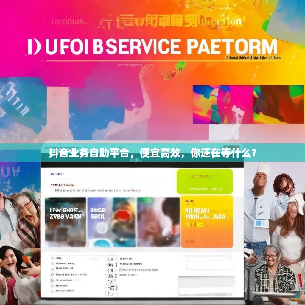 抖音业务自助平台，便宜高效，你还在等什么？
