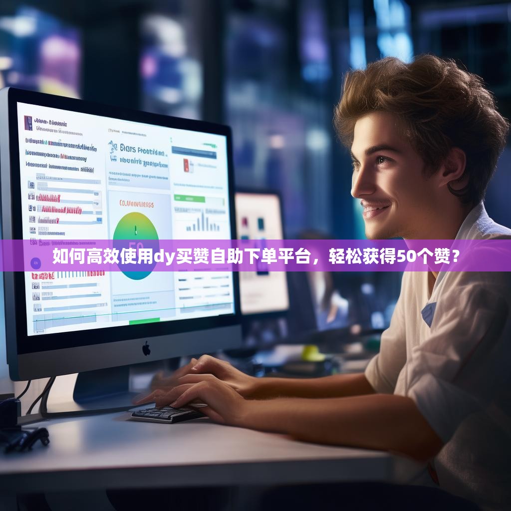 如何高效使用dy买赞自助下单平台，轻松获得50个赞？