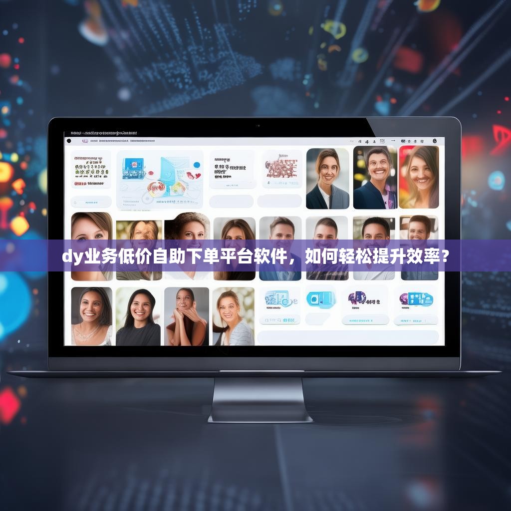 dy业务低价自助下单平台软件，如何轻松提升效率？