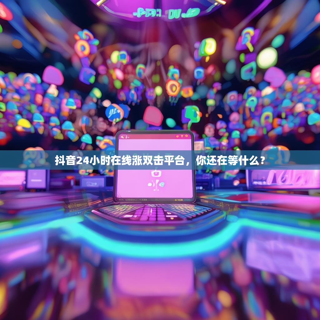 抖音24小时在线涨双击平台，你还在等什么？