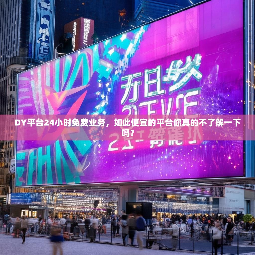 DY平台24小时免费业务，如此便宜的平台你真的不了解一下吗？