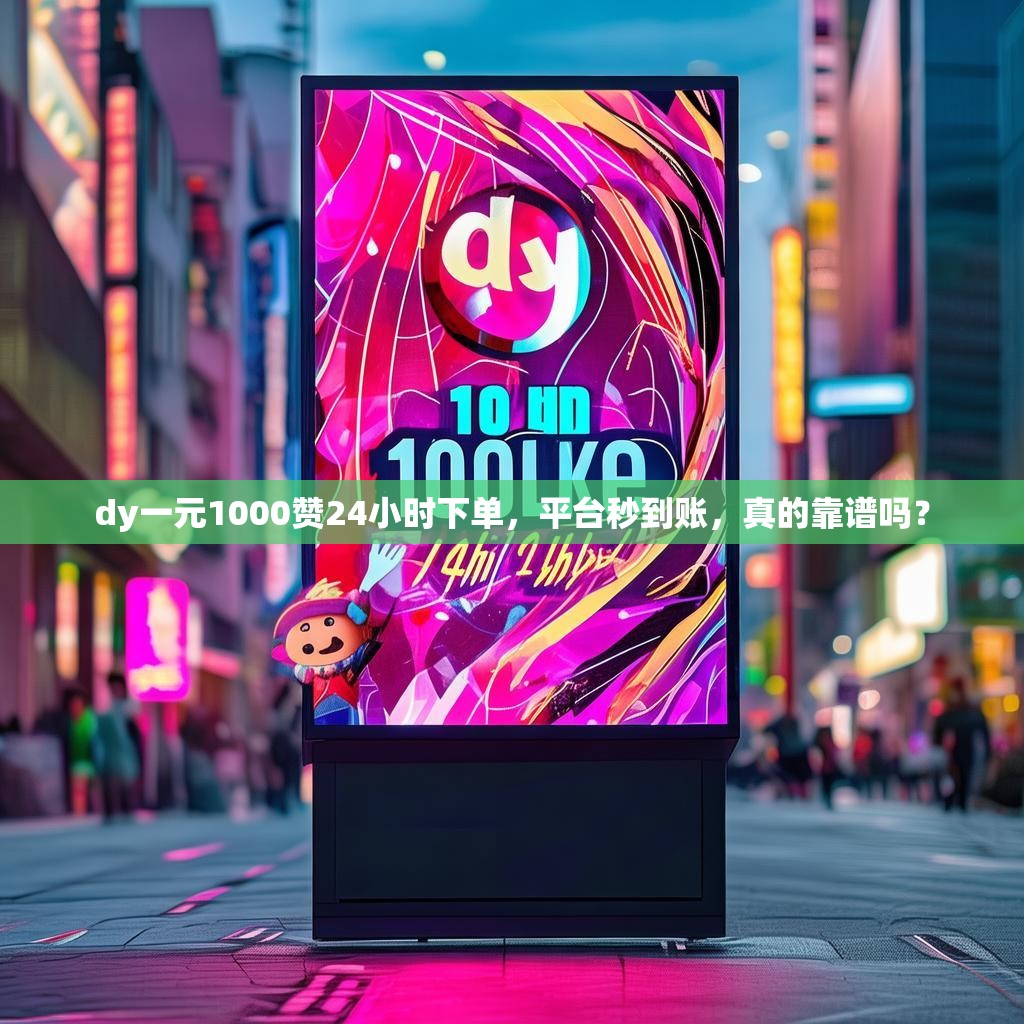 dy一元1000赞24小时下单，平台秒到账，真的靠谱吗？