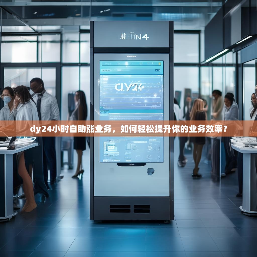 dy24小时自助涨业务，如何轻松提升你的业务效率？
