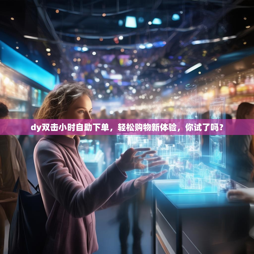 dy双击小时自助下单，轻松购物新体验，你试了吗？
