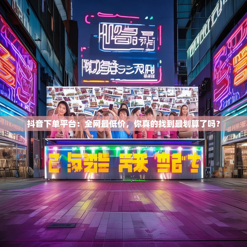 抖音下单平台：全网最低价，你真的找到最划算了吗？
