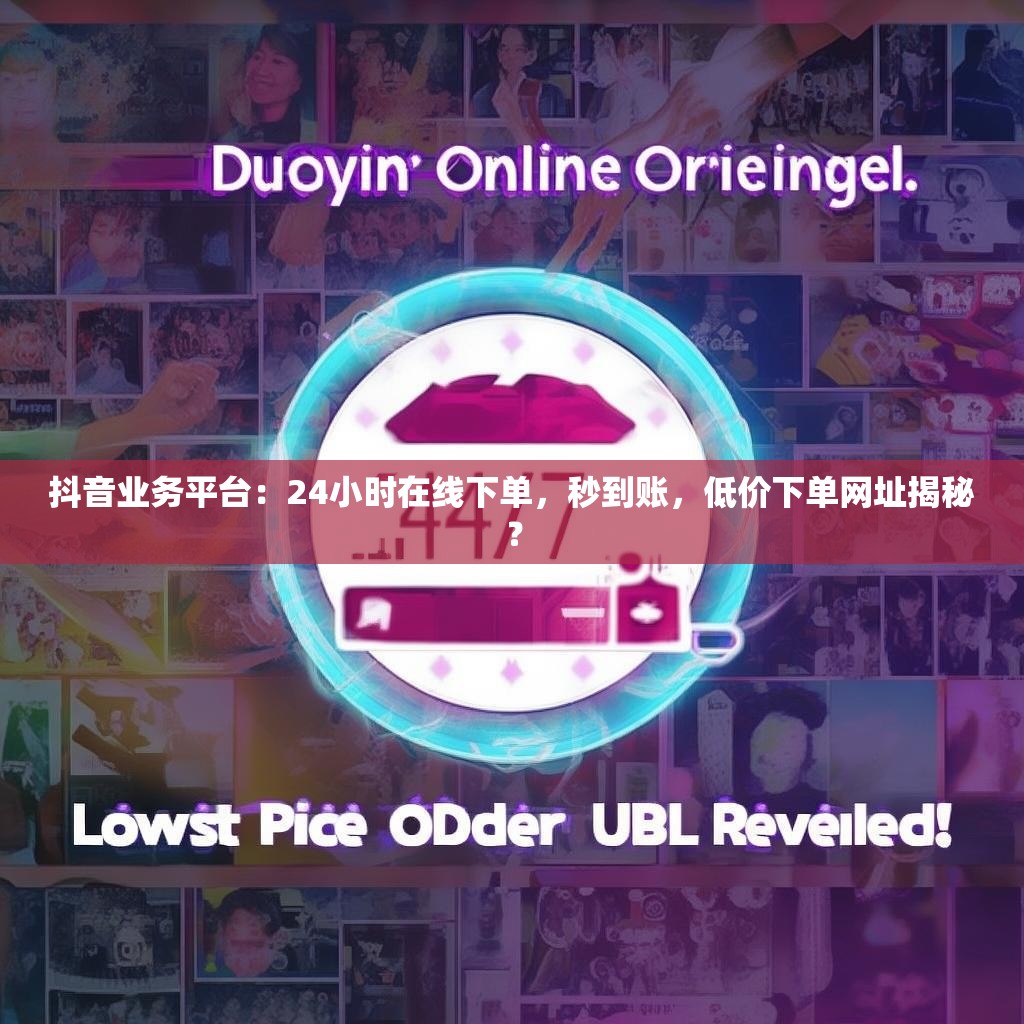 抖音业务平台：24小时在线下单，秒到账，低价下单网址揭秘？