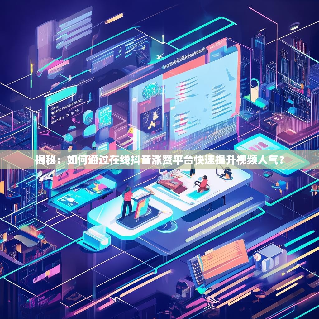 揭秘：如何通过在线抖音涨赞平台快速提升视频人气？