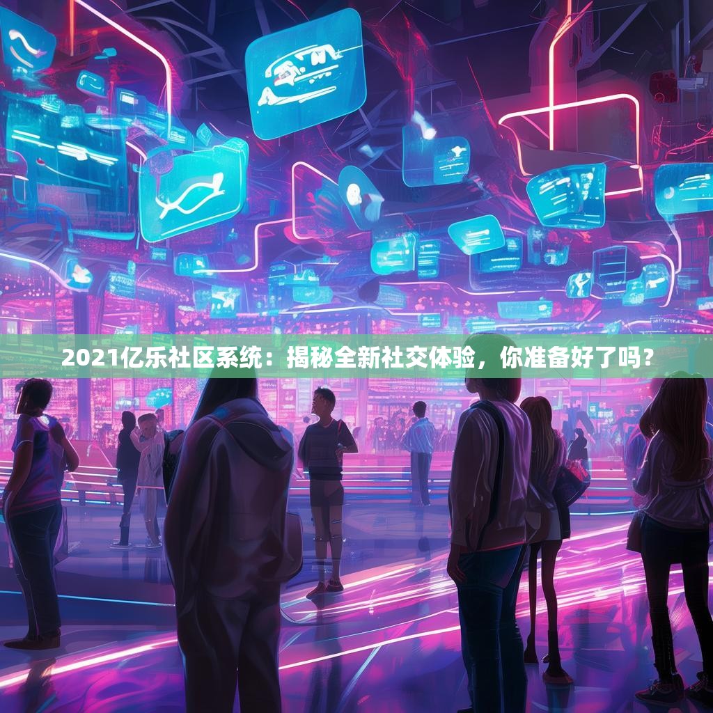 2021亿乐社区系统：揭秘全新社交体验，你准备好了吗？