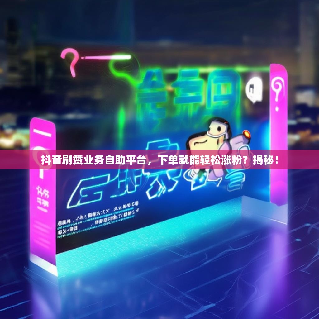 抖音刷赞业务自助平台，下单就能轻松涨粉？揭秘！