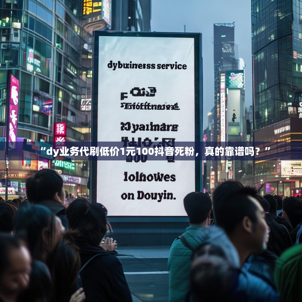 “dy业务代刷低价1元100抖音死粉，真的靠谱吗？”