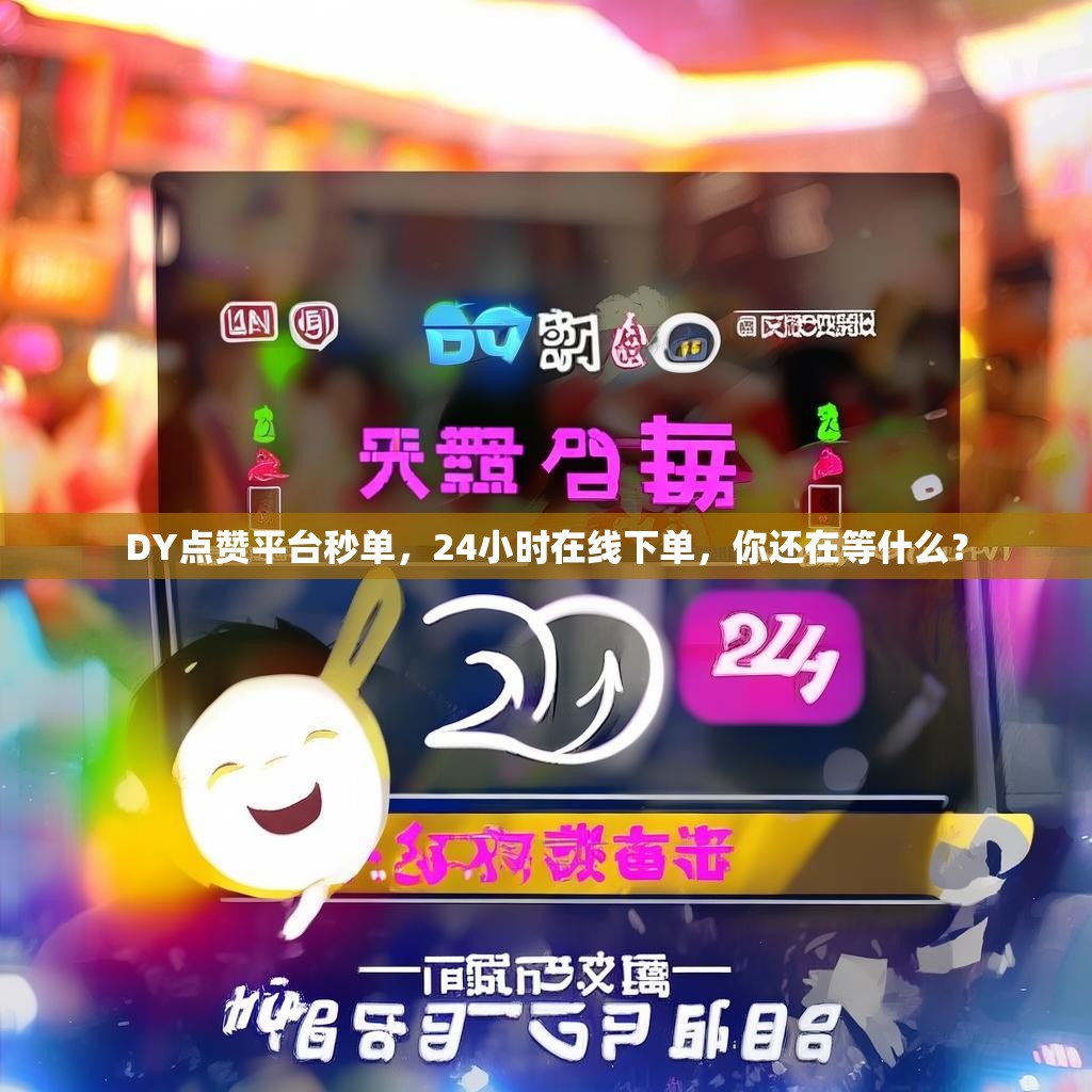 DY点赞平台秒单，24小时在线下单，你还在等什么？