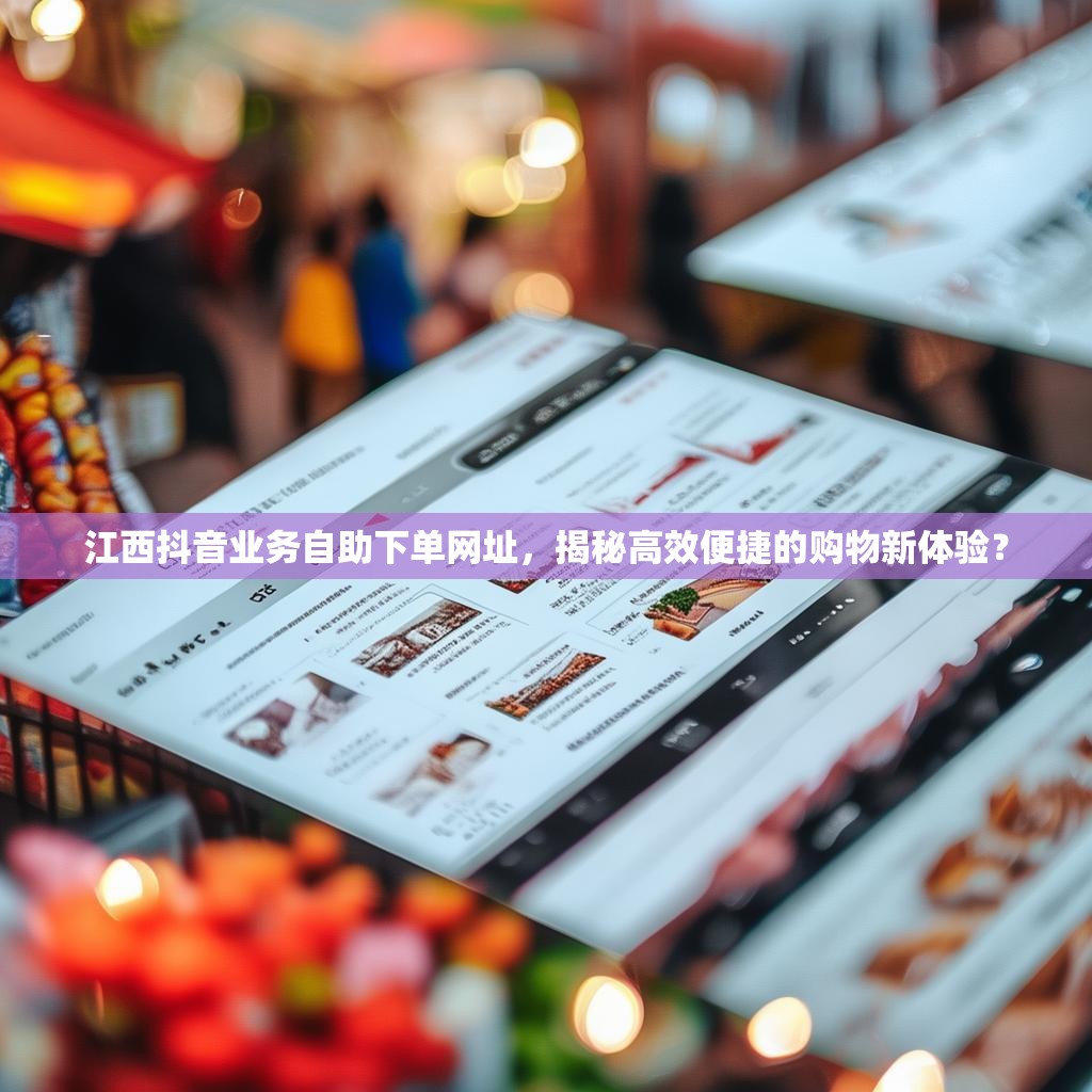江西抖音业务自助下单网址，揭秘高效便捷的购物新体验？