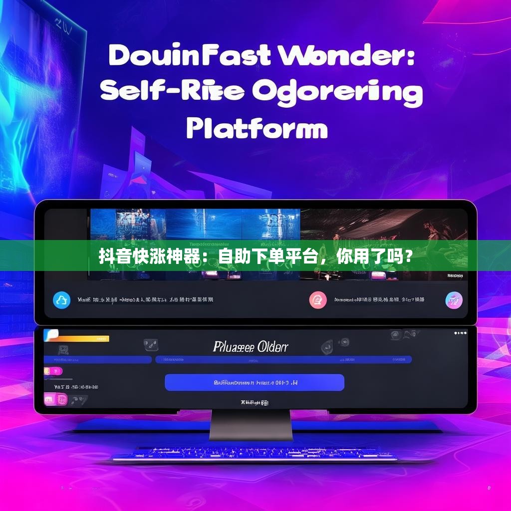 抖音快涨神器：自助下单平台，你用了吗？
