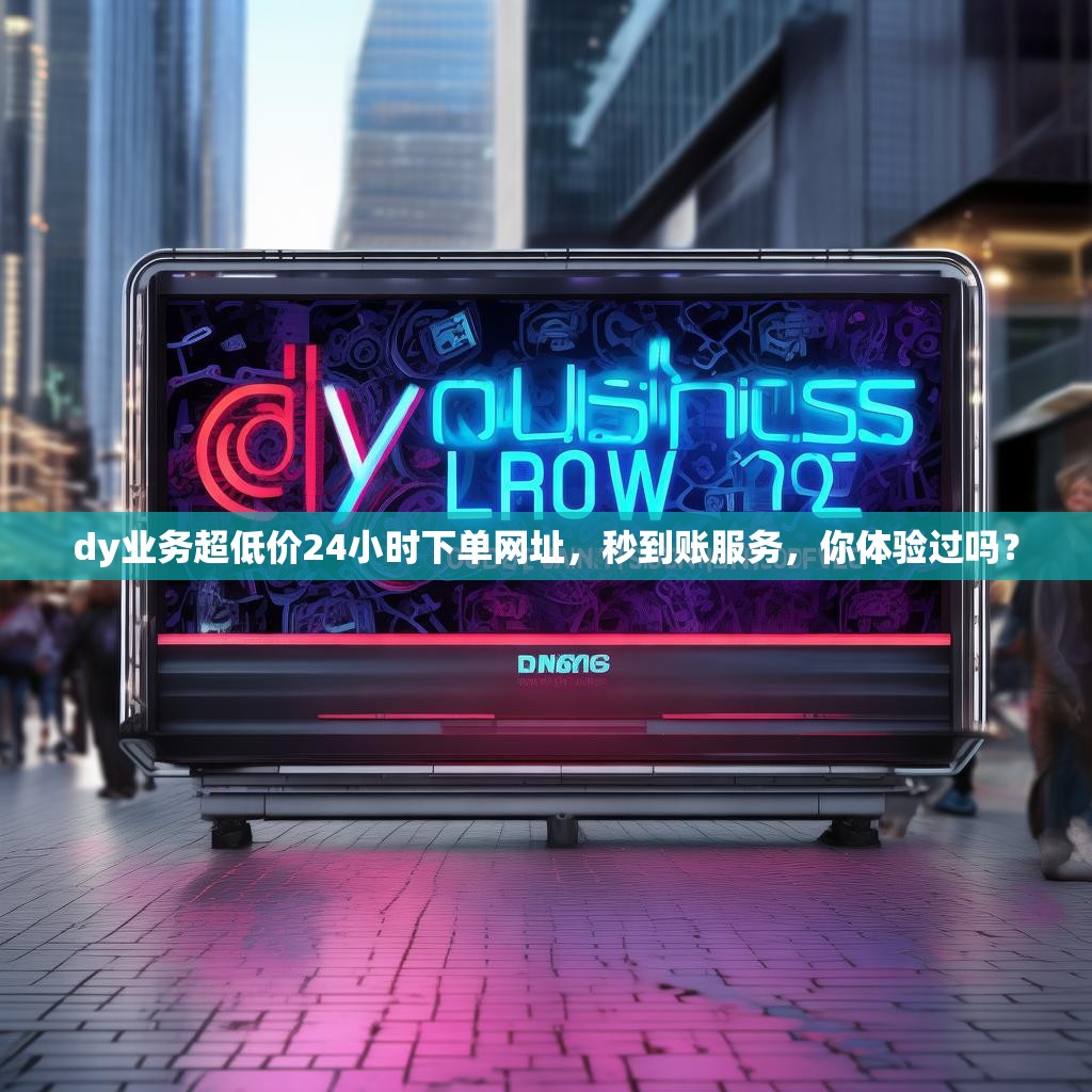 dy业务超低价24小时下单网址，秒到账服务，你体验过吗？
