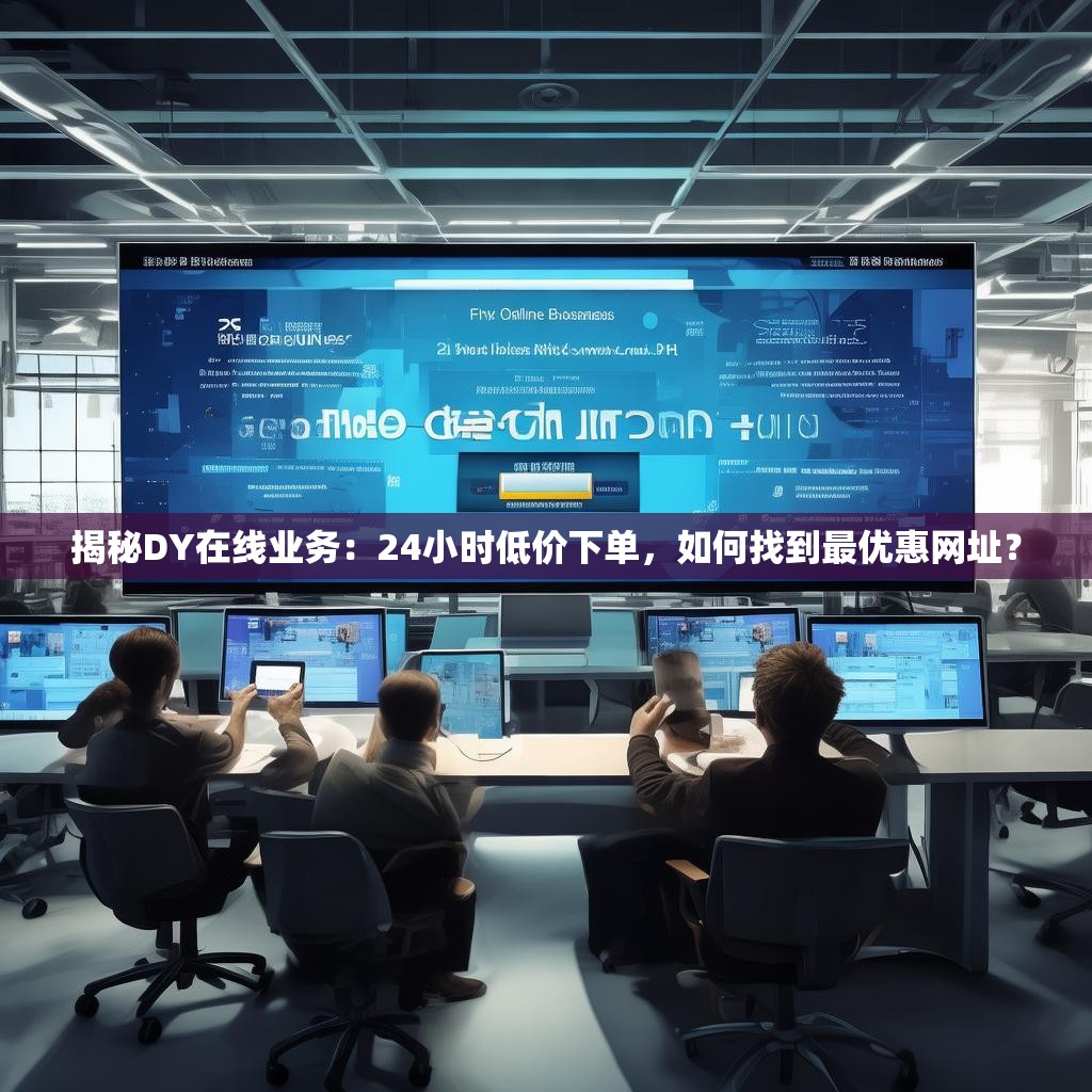 揭秘DY在线业务：24小时低价下单，如何找到最优惠网址？